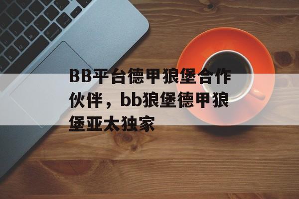 BB平台德甲狼堡合作伙伴，bb狼堡德甲狼堡亚太独家