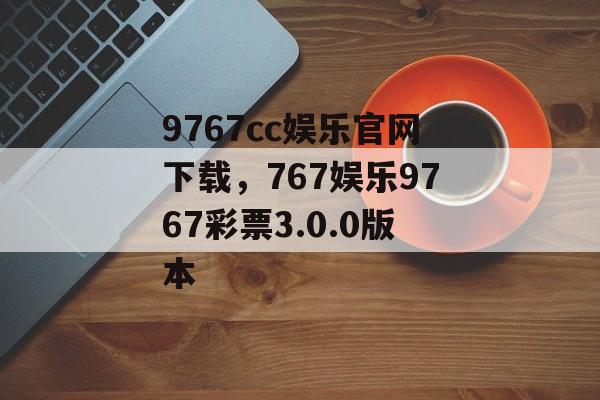 9767cc娱乐官网下载，767娱乐9767彩票3.0.0版本